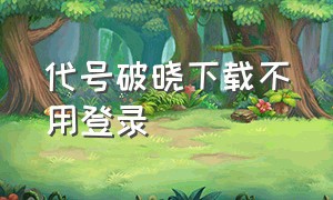 代号破晓下载不用登录（代号破晓安装包）