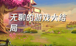 无聊的游戏大结局（无聊的游戏完整版原视频）