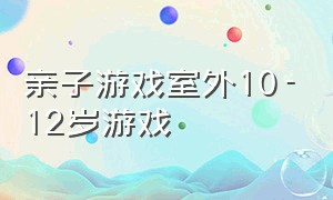 亲子游戏室外10-12岁游戏