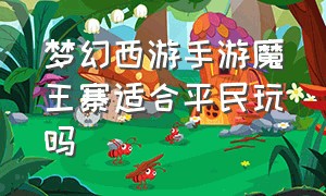 梦幻西游手游魔王寨适合平民玩吗