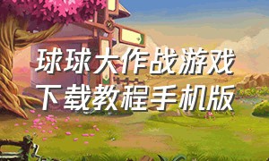 球球大作战游戏下载教程手机版（球球大作战下载官方游戏介绍）