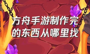 方舟手游制作完的东西从哪里找（方舟手游版在哪制作东西）