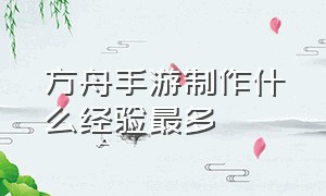 方舟手游制作什么经验最多