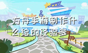 方舟手游制作什么给的经验多（方舟手游配方该怎么制作）