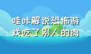 哇咔解说恐怖游戏吃了别人的肉（哇咔解说恐怖游戏）