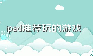 ipad推荐玩的游戏（ipad合适的游戏）