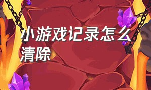 小游戏记录怎么清除（小游戏记录怎么清除啊）