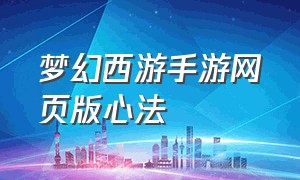 梦幻西游手游网页版心法（梦幻西游手游网易官方正版）