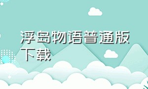 浮岛物语普通版下载（浮岛物语无广告版下载最新版）