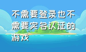 不需要登录也不需要实名认证的游戏（既不用登录也不用实名认证的游戏）