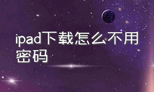 ipad下载怎么不用密码（ipad怎么不用密码就可以下载软件）