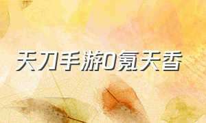 天刀手游0氪天香（天刀手游零氪最详细攻略）