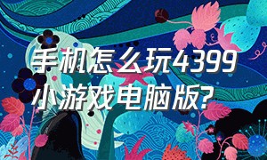 手机怎么玩4399小游戏电脑版?