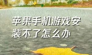 苹果手机游戏安装不了怎么办（苹果手机无法安装游戏是什么原因）