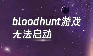 bloodhunt游戏无法启动（bloodyhunt怎么设置中文）