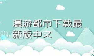 漫游都市下载最新版中文（漫游都市中文版下载app）