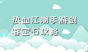 热血江湖手游剑客宝石攻略（热血江湖手游剑客技能展示视频）