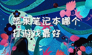 苹果笔记本哪个打游戏最好