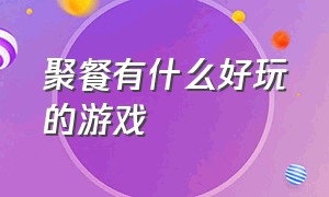 聚餐有什么好玩的游戏（公司聚餐有什么好玩的游戏）