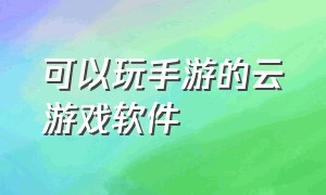 可以玩手游的云游戏软件（手机能免费云玩游戏的软件）