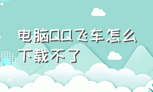 电脑qq飞车怎么下载不了