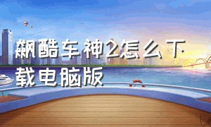 飙酷车神2怎么下载电脑版