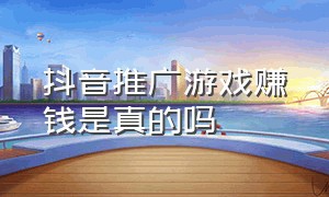 抖音推广游戏赚钱是真的吗（抖音游戏推广能赚多少钱）