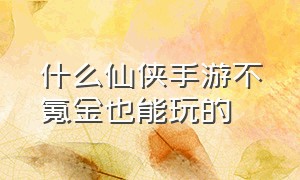 什么仙侠手游不氪金也能玩的