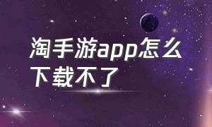 淘手游app怎么下载不了