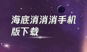 海底消消消手机版下载（魔龙消消消下载手机版）