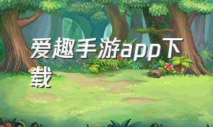 爱趣手游app下载（爱趣手游平台下载）