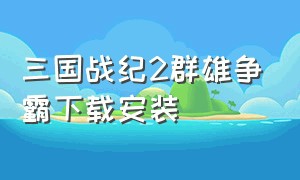 三国战纪2群雄争霸下载安装（三国战纪2群雄争霸下载）