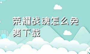 荣耀战魂怎么免费下载（荣耀战魂手机版）