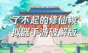 了不起的修仙模拟器手游破解版