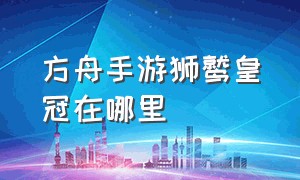 方舟手游狮鹫皇冠在哪里