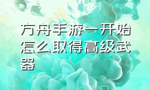 方舟手游一开始怎么取得高级武器