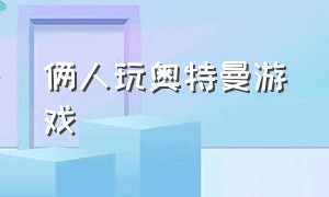 俩人玩奥特曼游戏（奥特曼游戏可以两个人玩的）