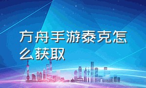 方舟手游泰克怎么获取（方舟手游泰克板子怎么获取）