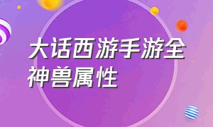 大话西游手游全神兽属性（大话西游手游神兽属性一览表）