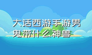 大话西游手游男鬼带什么神兽