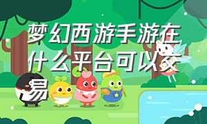 梦幻西游手游在什么平台可以交易