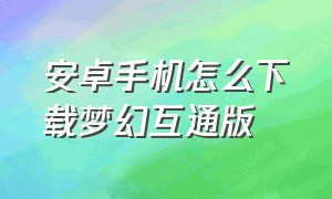 安卓手机怎么下载梦幻互通版