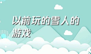 以前玩的雪人的游戏（经典游戏雪人）