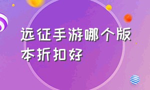 远征手游哪个版本折扣好