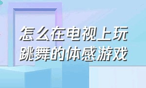 怎么在电视上玩跳舞的体感游戏