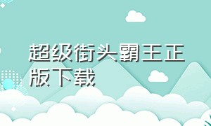 超级街头霸王正版下载（街头霸王冠军版最新下载）