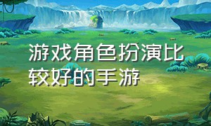 游戏角色扮演比较好的手游（最新手游角色扮演游戏）