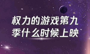 权力的游戏第九季什么时候上映（权力的游戏第九季什么时候播）