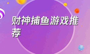 财神捕鱼游戏推荐（有财神的捕鱼游戏叫什么名字）