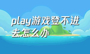 play游戏登不进去怎么办